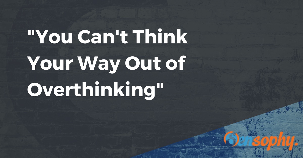 You Can't Think Your Way Out of Overthinking - Sensophy